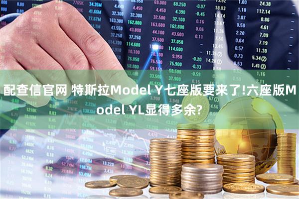 配查信官网 特斯拉Model Y七座版要来了!六座版Model YL显得多余?