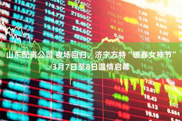 山东配资公司 夜场回归，济宁方特“暖春女神节”3月7日至8日温情启幕