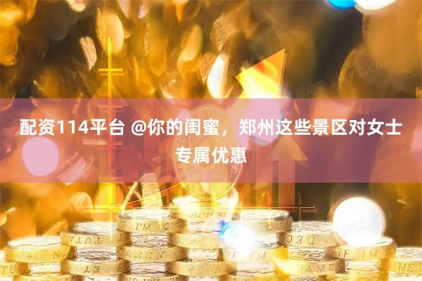 配资114平台 @你的闺蜜，郑州这些景区对女士专属优惠