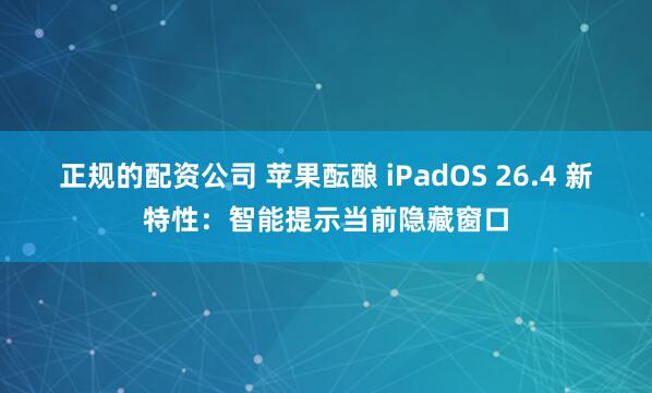 正规的配资公司 苹果酝酿 iPadOS 26.4 新特性：智能提示当前隐藏窗口
