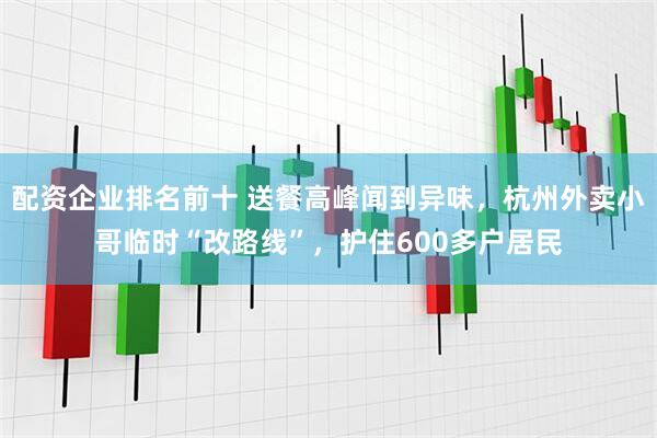 配资企业排名前十 送餐高峰闻到异味，杭州外卖小哥临时“改路线”，护住600多户居民