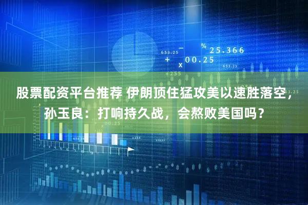 股票配资平台推荐 伊朗顶住猛攻美以速胜落空，孙玉良：打响持久战，会熬败美国吗？