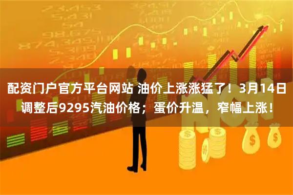 配资门户官方平台网站 油价上涨涨猛了！3月14日调整后9295汽油价格；蛋价升温，窄幅上涨！