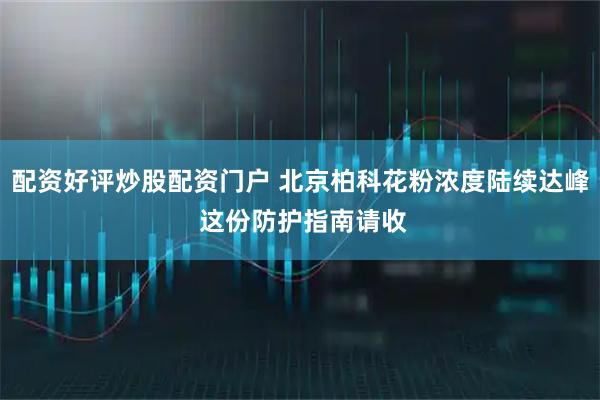 配资好评炒股配资门户 北京柏科花粉浓度陆续达峰 这份防护指南请收