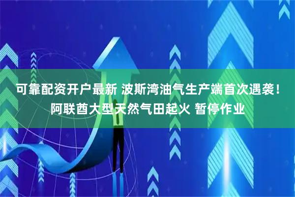 可靠配资开户最新 波斯湾油气生产端首次遇袭！阿联酋大型天然气田起火 暂停作业