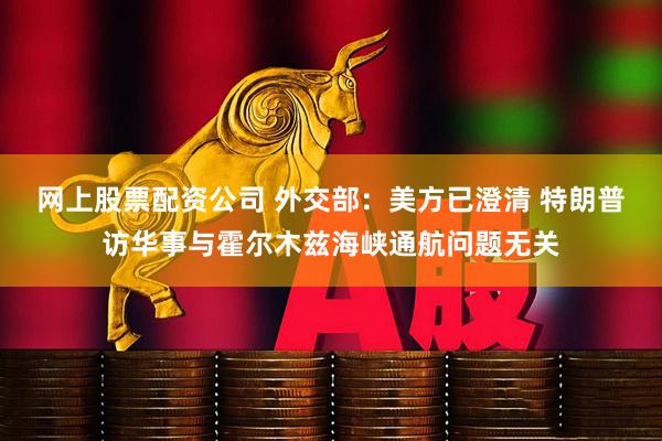 网上股票配资公司 外交部：美方已澄清 特朗普访华事与霍尔木兹海峡通航问题无关