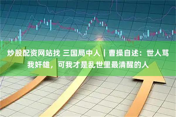 炒股配资网站找 三国局中人｜曹操自述：世人骂我奸雄，可我才是乱世里最清醒的人