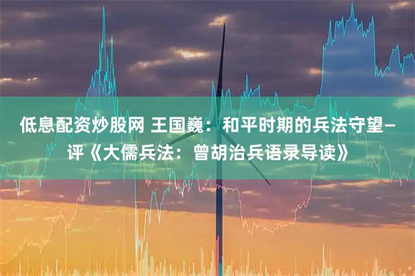 低息配资炒股网 王国巍：和平时期的兵法守望—评《大儒兵法：曾胡治兵语录导读》