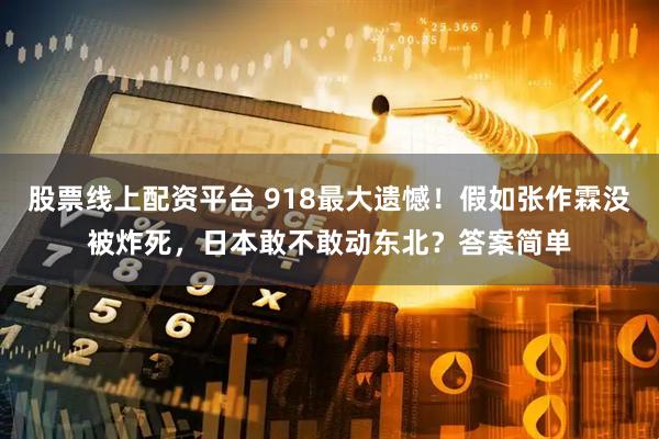 股票线上配资平台 918最大遗憾！假如张作霖没被炸死，日本敢不敢动东北？答案简单