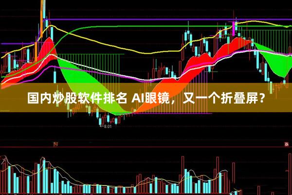 国内炒股软件排名 AI眼镜，又一个折叠屏？