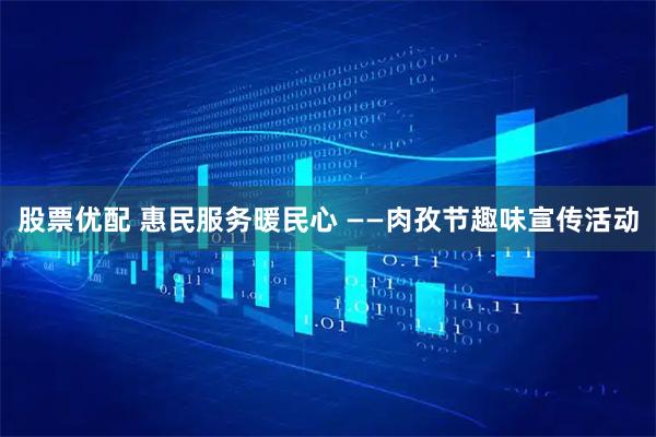 股票优配 惠民服务暖民心 ——肉孜节趣味宣传活动