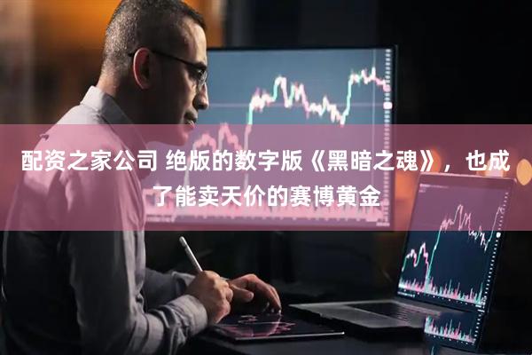 配资之家公司 绝版的数字版《黑暗之魂》，也成了能卖天价的赛博黄金