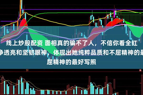 线上炒股配资 面相真的骗不了人，不信你看全红婵的干净透亮和坚韧眼神，体现出她纯粹品质和不屈精神的最好写照