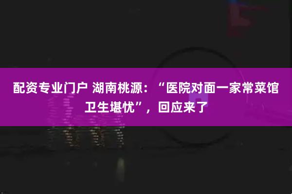 配资专业门户 湖南桃源：“医院对面一家常菜馆卫生堪忧”，回应来了