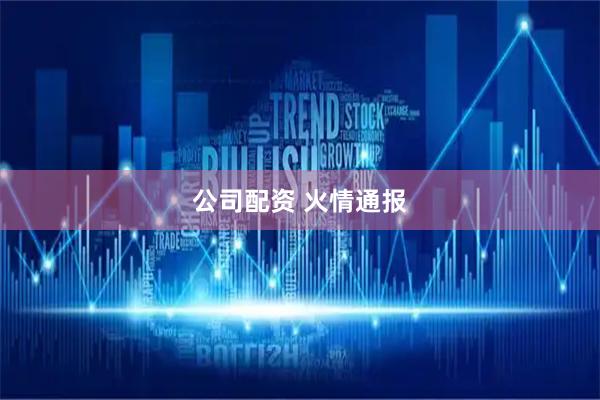 公司配资 火情通报