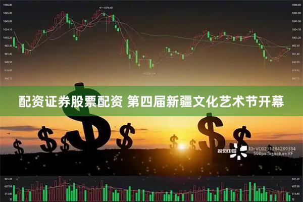 配资证券股票配资 第四届新疆文化艺术节开幕