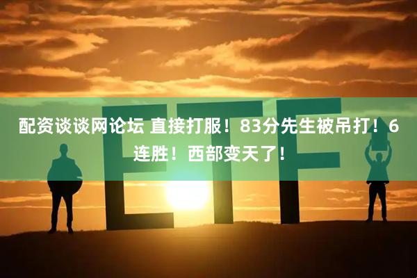 配资谈谈网论坛 直接打服！83分先生被吊打！6连胜！西部变天了！
