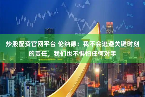 炒股配资官网平台 伦纳德：我不会逃避关键时刻的责任，我们也不惧怕任何对手