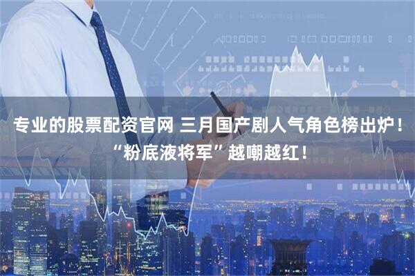 专业的股票配资官网 三月国产剧人气角色榜出炉！“粉底液将军”越嘲越红！