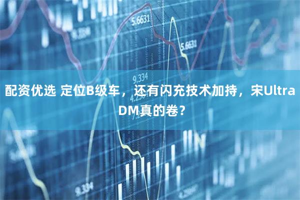 配资优选 定位B级车，还有闪充技术加持，宋Ultra DM真的卷？