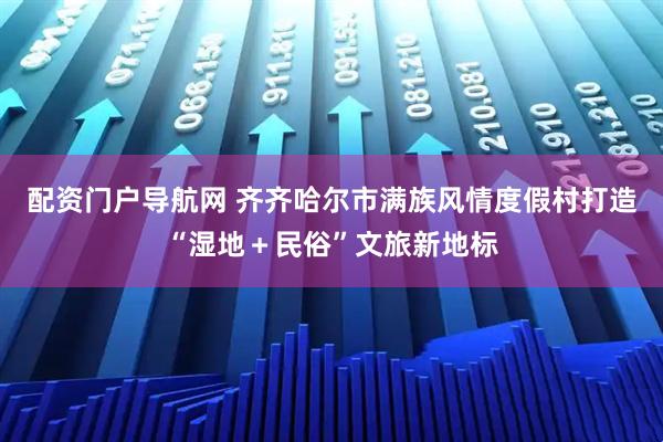配资门户导航网 齐齐哈尔市满族风情度假村打造“湿地＋民俗”文旅新地标