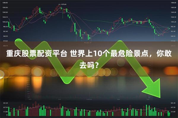 重庆股票配资平台 世界上10个最危险景点，你敢去吗？